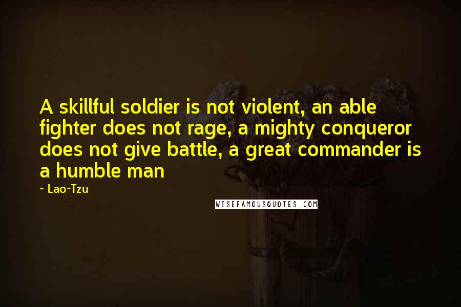 Lao-Tzu Quotes: A skillful soldier is not violent, an able fighter does not rage, a mighty conqueror does not give battle, a great commander is a humble man