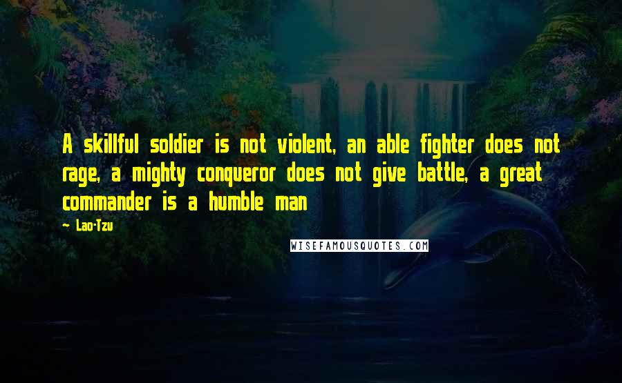 Lao-Tzu Quotes: A skillful soldier is not violent, an able fighter does not rage, a mighty conqueror does not give battle, a great commander is a humble man