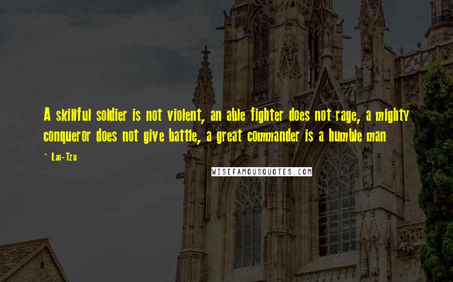 Lao-Tzu Quotes: A skillful soldier is not violent, an able fighter does not rage, a mighty conqueror does not give battle, a great commander is a humble man