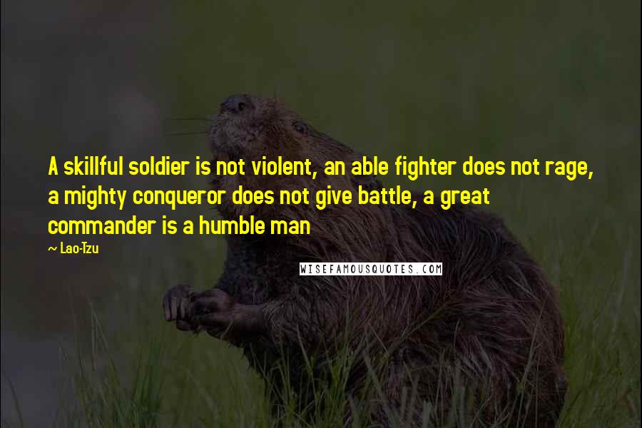 Lao-Tzu Quotes: A skillful soldier is not violent, an able fighter does not rage, a mighty conqueror does not give battle, a great commander is a humble man