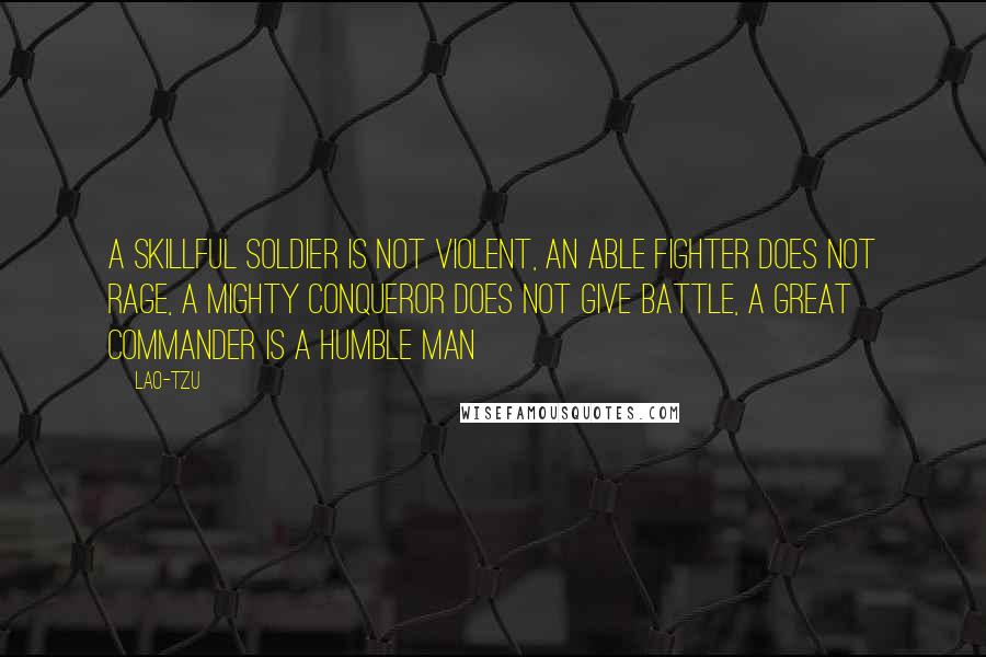 Lao-Tzu Quotes: A skillful soldier is not violent, an able fighter does not rage, a mighty conqueror does not give battle, a great commander is a humble man