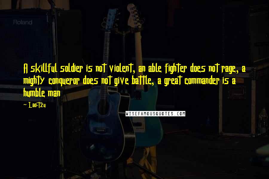 Lao-Tzu Quotes: A skillful soldier is not violent, an able fighter does not rage, a mighty conqueror does not give battle, a great commander is a humble man