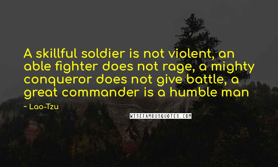 Lao-Tzu Quotes: A skillful soldier is not violent, an able fighter does not rage, a mighty conqueror does not give battle, a great commander is a humble man