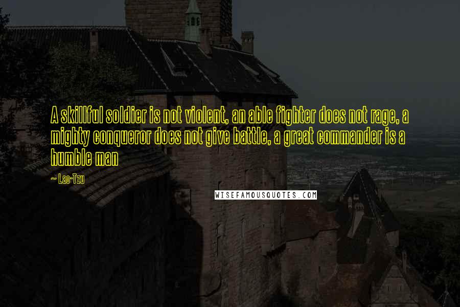 Lao-Tzu Quotes: A skillful soldier is not violent, an able fighter does not rage, a mighty conqueror does not give battle, a great commander is a humble man