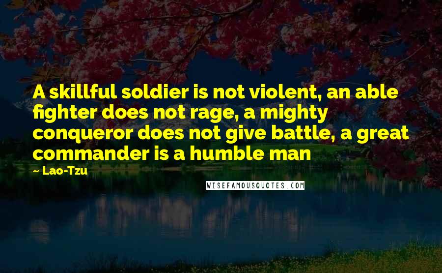 Lao-Tzu Quotes: A skillful soldier is not violent, an able fighter does not rage, a mighty conqueror does not give battle, a great commander is a humble man