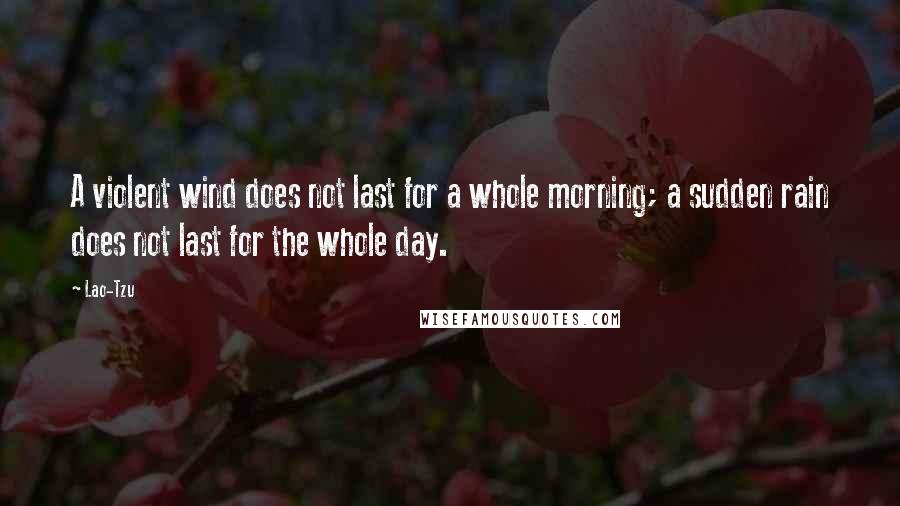 Lao-Tzu Quotes: A violent wind does not last for a whole morning; a sudden rain does not last for the whole day.