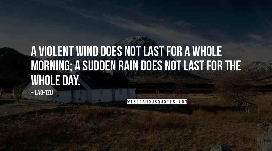 Lao-Tzu Quotes: A violent wind does not last for a whole morning; a sudden rain does not last for the whole day.