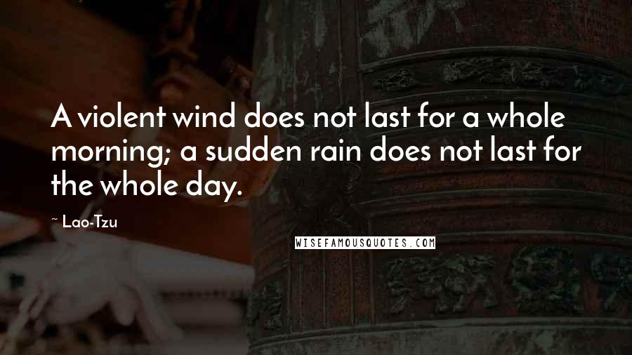 Lao-Tzu Quotes: A violent wind does not last for a whole morning; a sudden rain does not last for the whole day.