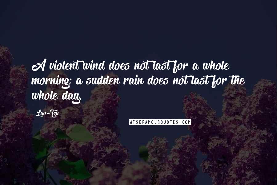 Lao-Tzu Quotes: A violent wind does not last for a whole morning; a sudden rain does not last for the whole day.