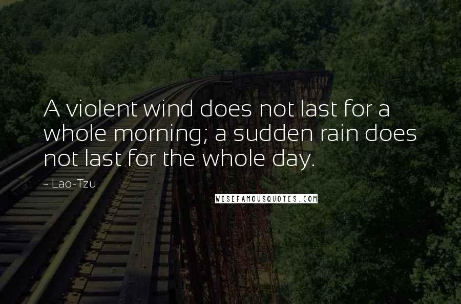 Lao-Tzu Quotes: A violent wind does not last for a whole morning; a sudden rain does not last for the whole day.