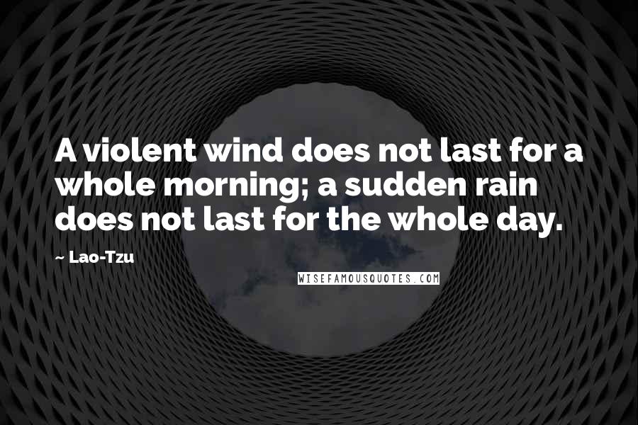 Lao-Tzu Quotes: A violent wind does not last for a whole morning; a sudden rain does not last for the whole day.