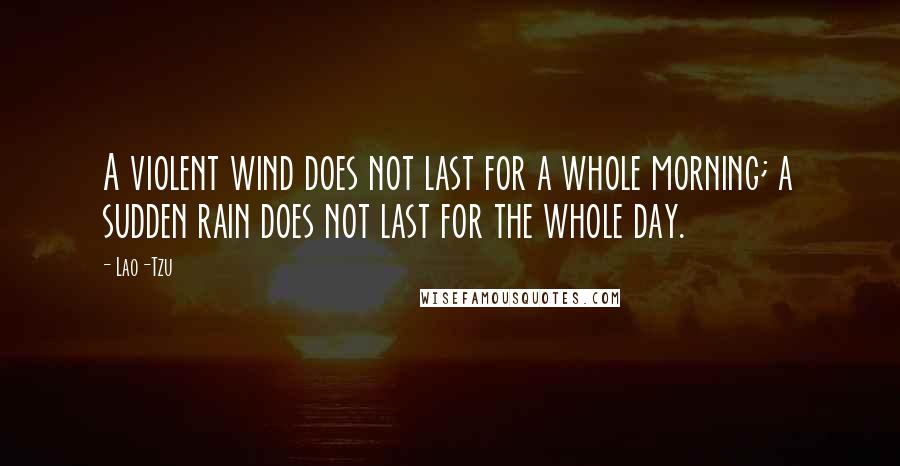 Lao-Tzu Quotes: A violent wind does not last for a whole morning; a sudden rain does not last for the whole day.
