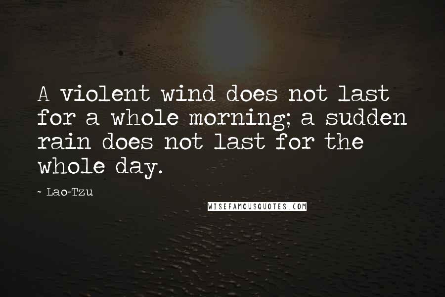 Lao-Tzu Quotes: A violent wind does not last for a whole morning; a sudden rain does not last for the whole day.