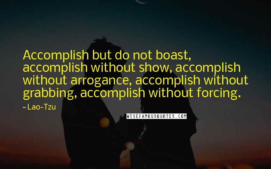 Lao-Tzu Quotes: Accomplish but do not boast, accomplish without show, accomplish without arrogance, accomplish without grabbing, accomplish without forcing.