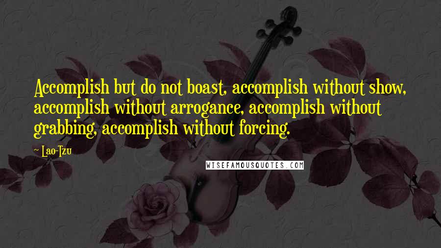 Lao-Tzu Quotes: Accomplish but do not boast, accomplish without show, accomplish without arrogance, accomplish without grabbing, accomplish without forcing.