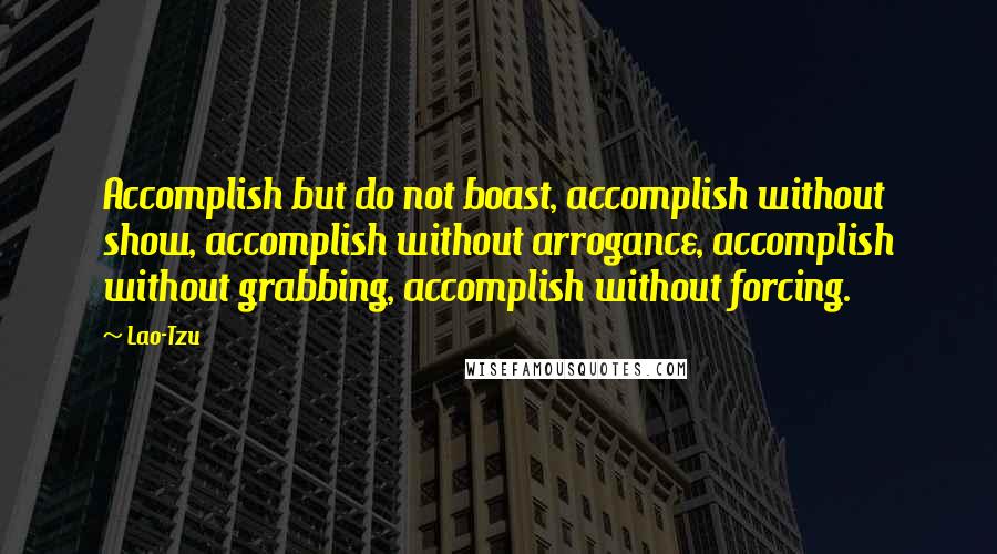 Lao-Tzu Quotes: Accomplish but do not boast, accomplish without show, accomplish without arrogance, accomplish without grabbing, accomplish without forcing.