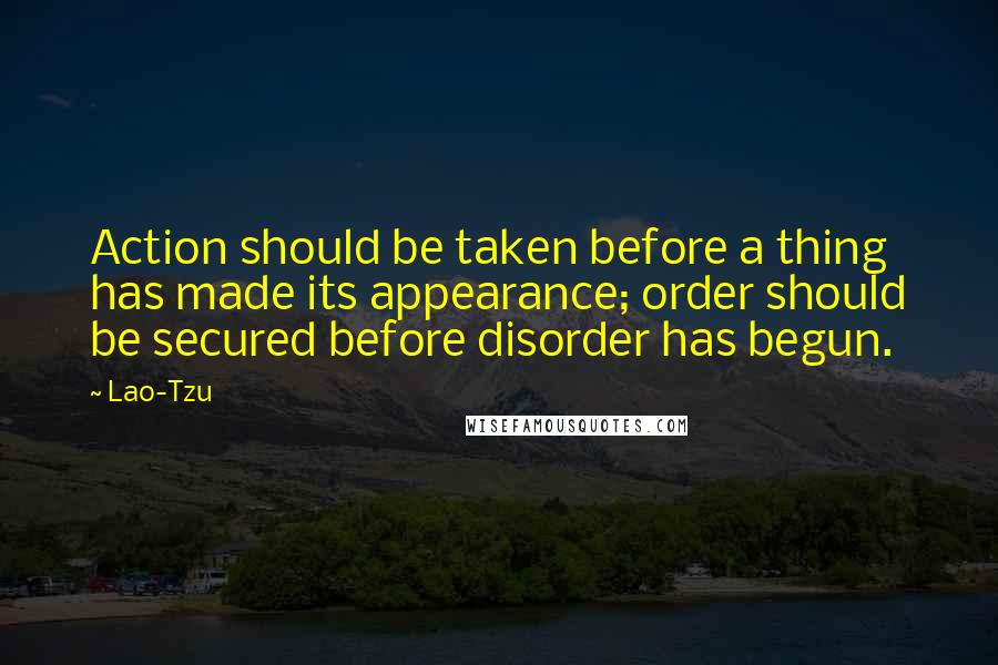 Lao-Tzu Quotes: Action should be taken before a thing has made its appearance; order should be secured before disorder has begun.
