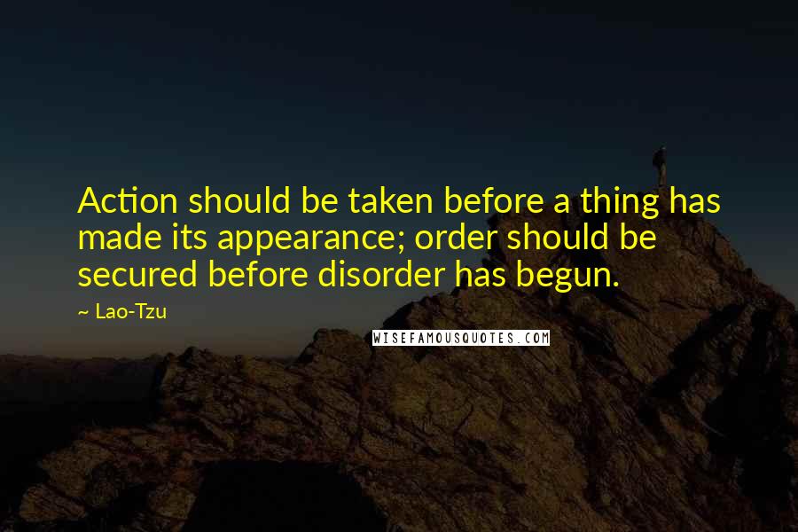 Lao-Tzu Quotes: Action should be taken before a thing has made its appearance; order should be secured before disorder has begun.