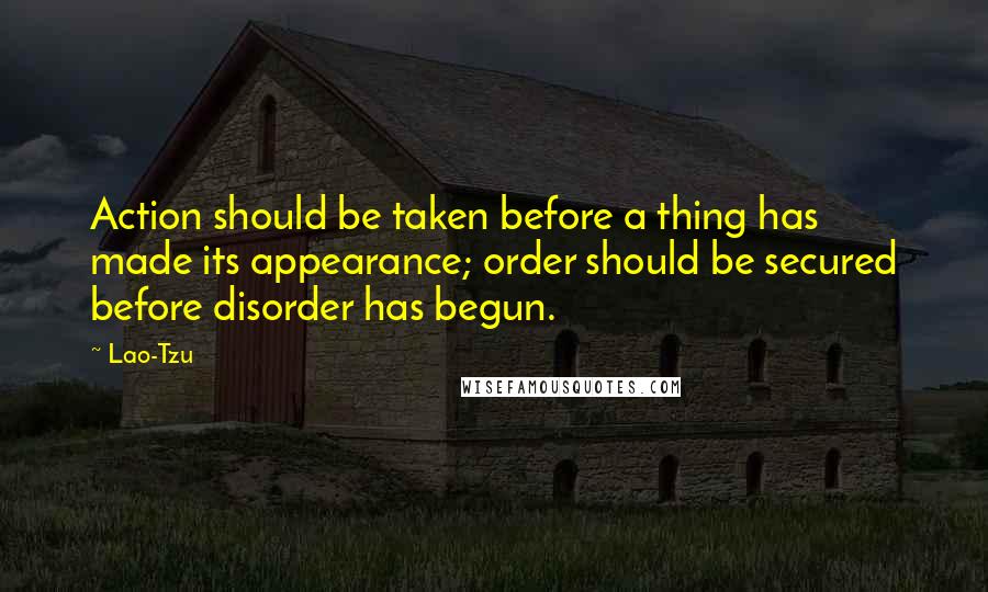 Lao-Tzu Quotes: Action should be taken before a thing has made its appearance; order should be secured before disorder has begun.