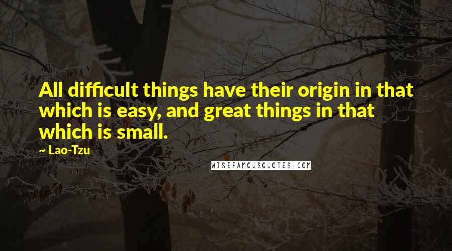 Lao-Tzu Quotes: All difficult things have their origin in that which is easy, and great things in that which is small.