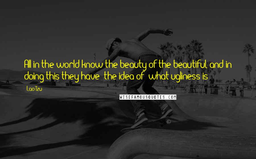 Lao-Tzu Quotes: All in the world know the beauty of the beautiful, and in doing this they have (the idea of) what ugliness is;