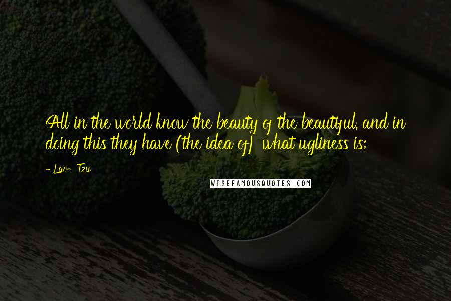 Lao-Tzu Quotes: All in the world know the beauty of the beautiful, and in doing this they have (the idea of) what ugliness is;