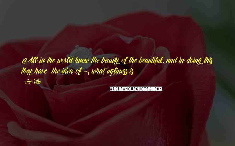 Lao-Tzu Quotes: All in the world know the beauty of the beautiful, and in doing this they have (the idea of) what ugliness is;