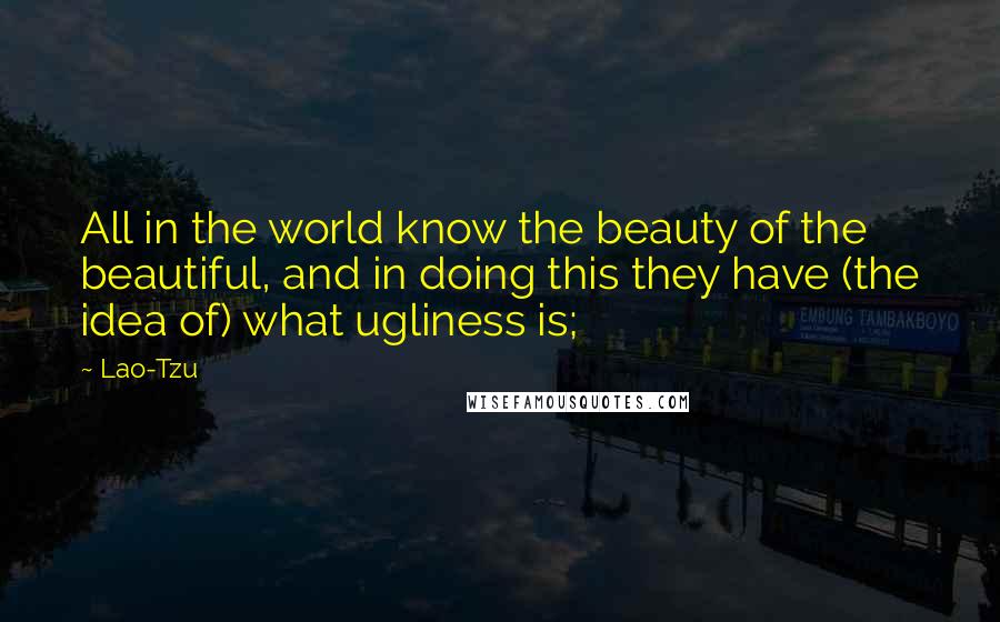 Lao-Tzu Quotes: All in the world know the beauty of the beautiful, and in doing this they have (the idea of) what ugliness is;
