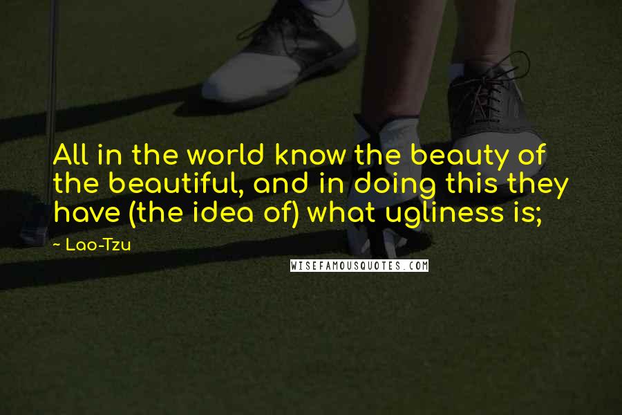 Lao-Tzu Quotes: All in the world know the beauty of the beautiful, and in doing this they have (the idea of) what ugliness is;