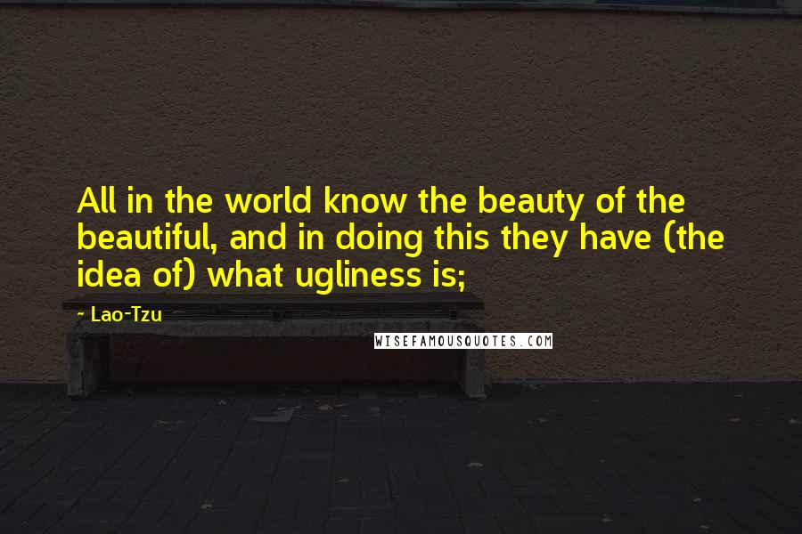 Lao-Tzu Quotes: All in the world know the beauty of the beautiful, and in doing this they have (the idea of) what ugliness is;