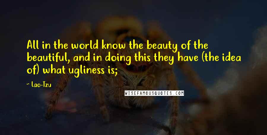 Lao-Tzu Quotes: All in the world know the beauty of the beautiful, and in doing this they have (the idea of) what ugliness is;