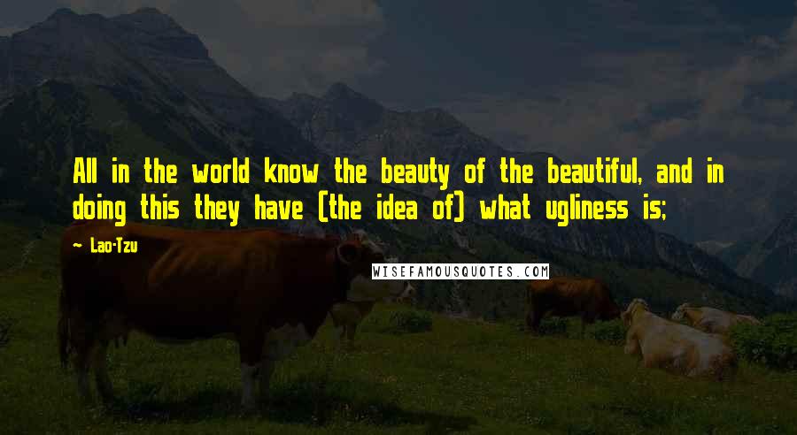 Lao-Tzu Quotes: All in the world know the beauty of the beautiful, and in doing this they have (the idea of) what ugliness is;