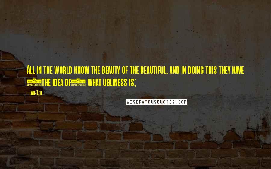 Lao-Tzu Quotes: All in the world know the beauty of the beautiful, and in doing this they have (the idea of) what ugliness is;