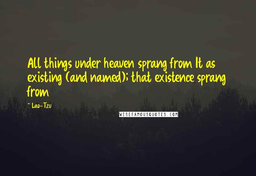 Lao-Tzu Quotes: All things under heaven sprang from It as existing (and named); that existence sprang from