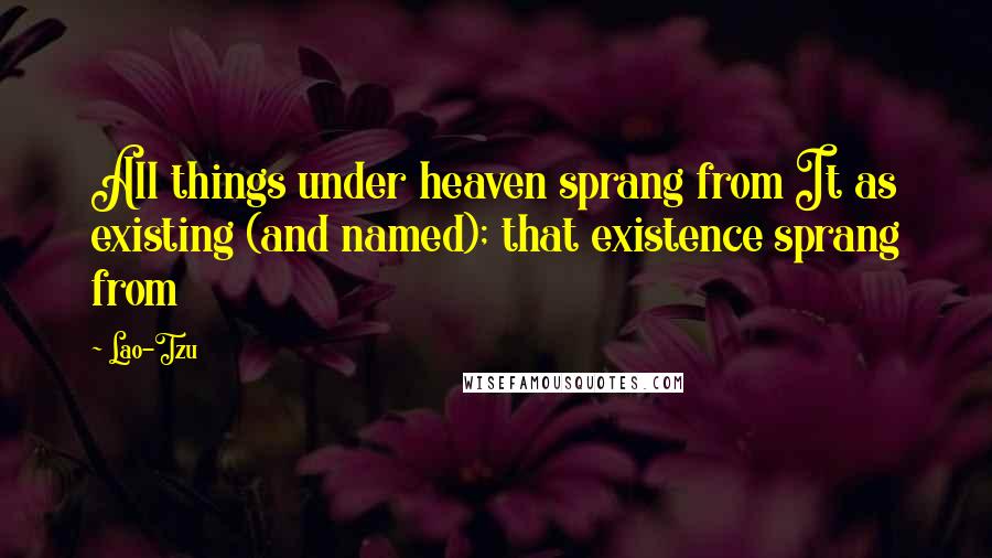 Lao-Tzu Quotes: All things under heaven sprang from It as existing (and named); that existence sprang from