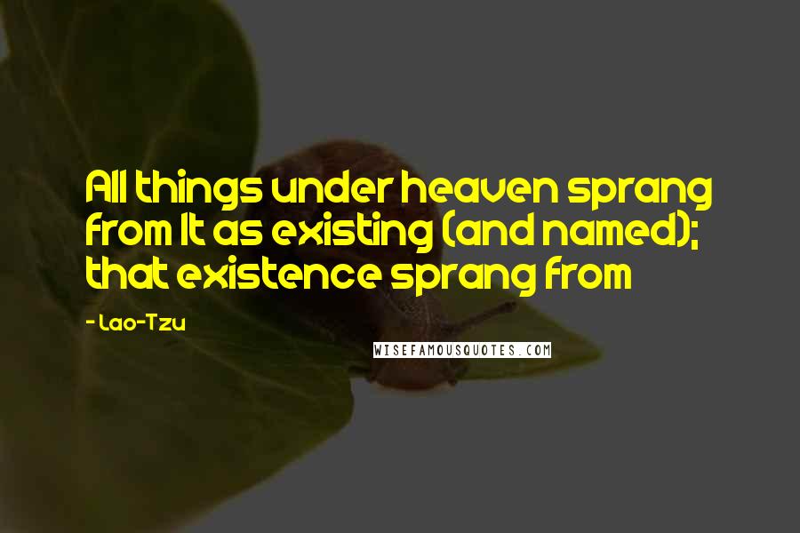 Lao-Tzu Quotes: All things under heaven sprang from It as existing (and named); that existence sprang from