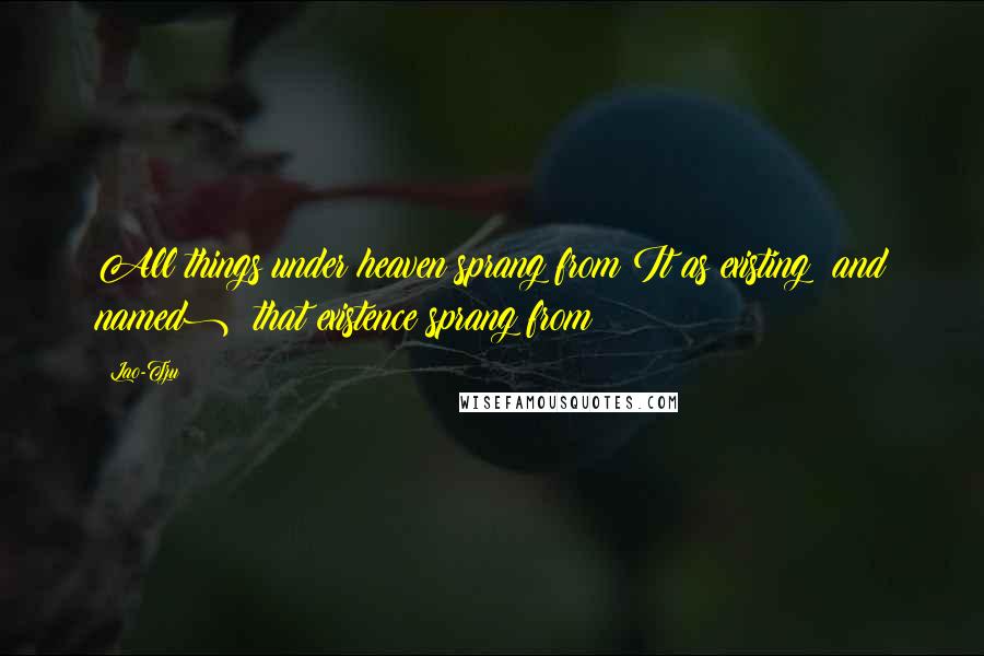 Lao-Tzu Quotes: All things under heaven sprang from It as existing (and named); that existence sprang from