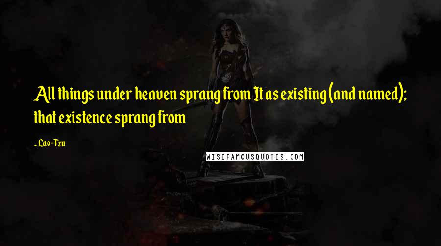Lao-Tzu Quotes: All things under heaven sprang from It as existing (and named); that existence sprang from