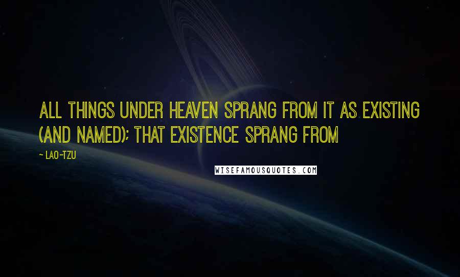 Lao-Tzu Quotes: All things under heaven sprang from It as existing (and named); that existence sprang from