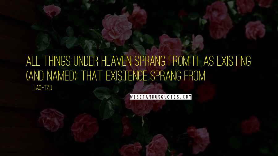 Lao-Tzu Quotes: All things under heaven sprang from It as existing (and named); that existence sprang from