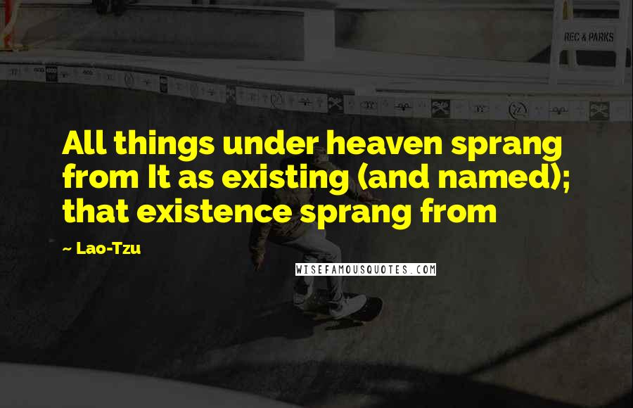 Lao-Tzu Quotes: All things under heaven sprang from It as existing (and named); that existence sprang from