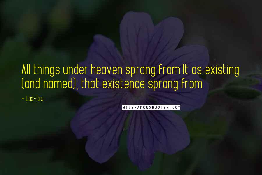 Lao-Tzu Quotes: All things under heaven sprang from It as existing (and named); that existence sprang from