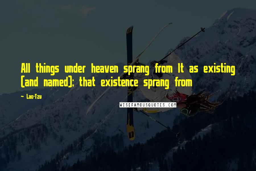 Lao-Tzu Quotes: All things under heaven sprang from It as existing (and named); that existence sprang from
