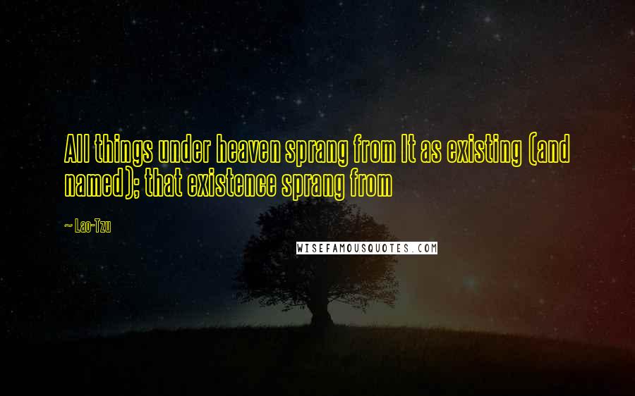 Lao-Tzu Quotes: All things under heaven sprang from It as existing (and named); that existence sprang from
