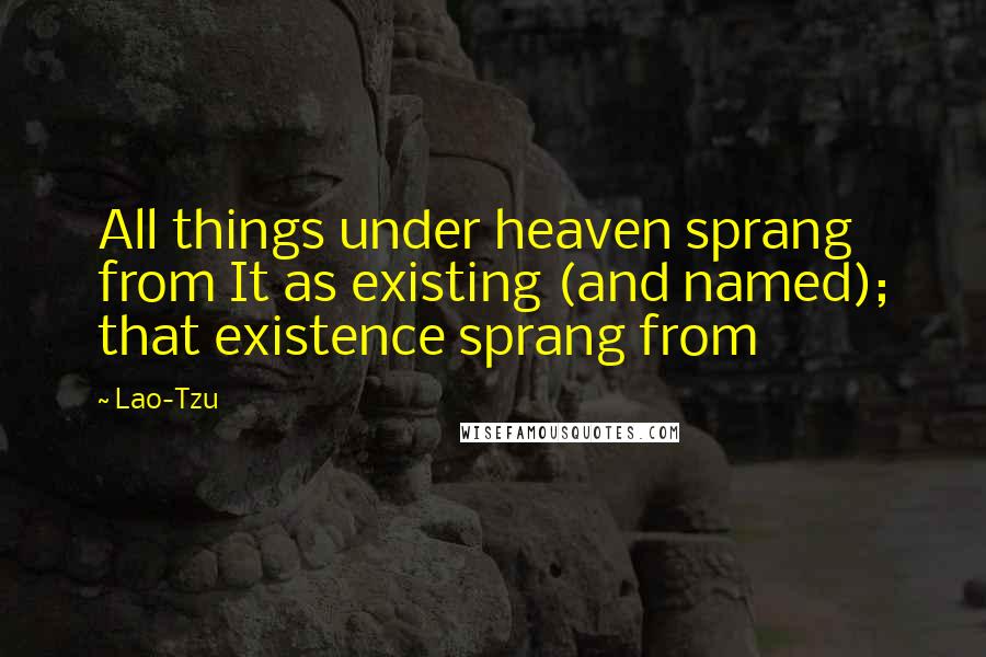 Lao-Tzu Quotes: All things under heaven sprang from It as existing (and named); that existence sprang from