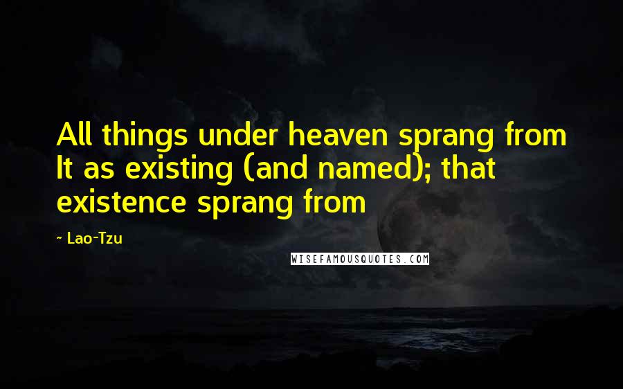 Lao-Tzu Quotes: All things under heaven sprang from It as existing (and named); that existence sprang from