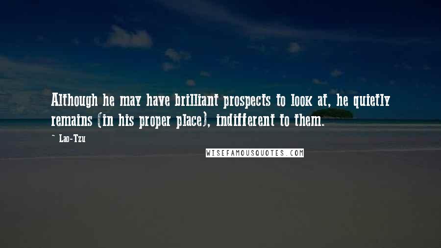 Lao-Tzu Quotes: Although he may have brilliant prospects to look at, he quietly remains (in his proper place), indifferent to them.