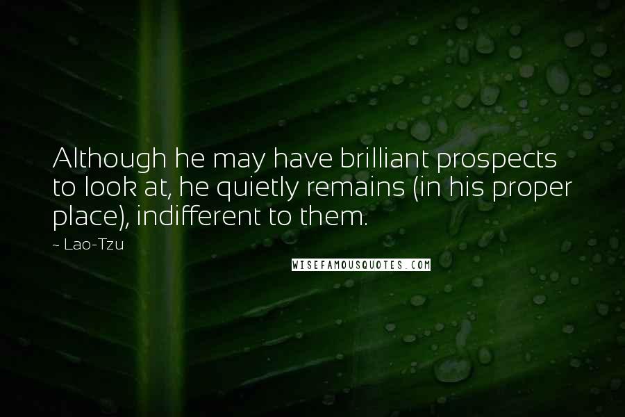 Lao-Tzu Quotes: Although he may have brilliant prospects to look at, he quietly remains (in his proper place), indifferent to them.