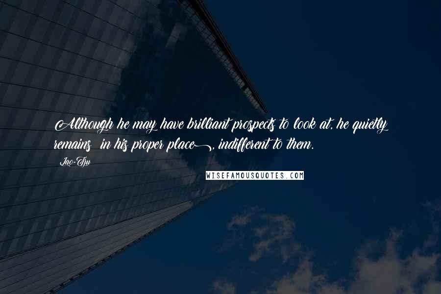 Lao-Tzu Quotes: Although he may have brilliant prospects to look at, he quietly remains (in his proper place), indifferent to them.