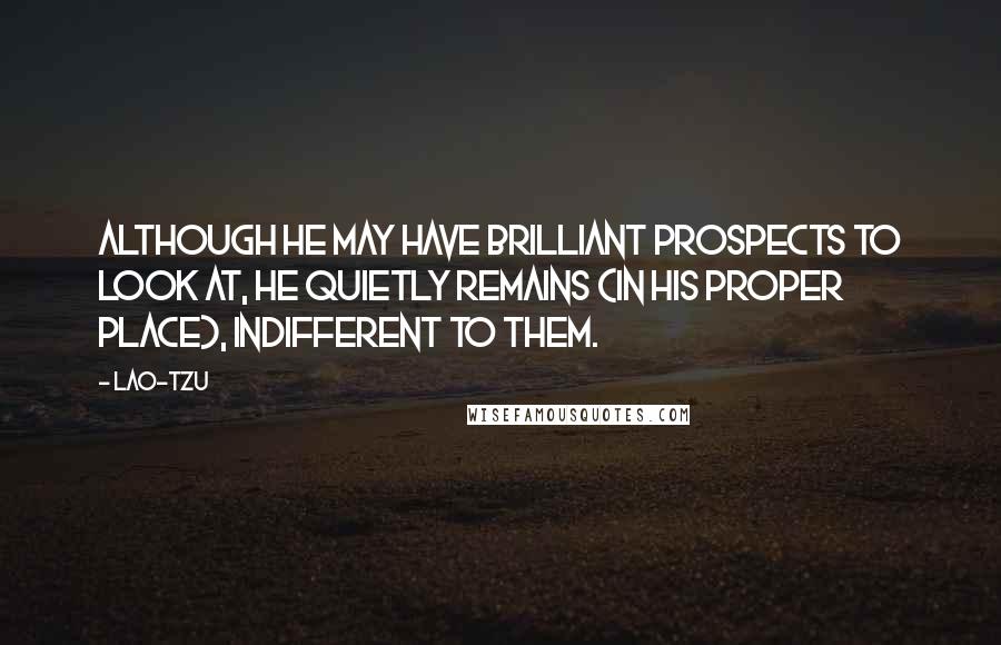 Lao-Tzu Quotes: Although he may have brilliant prospects to look at, he quietly remains (in his proper place), indifferent to them.